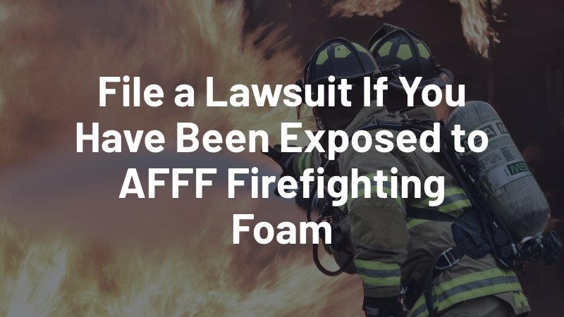 file a lawsuit if you have been exposed to AFFF firefighting foam