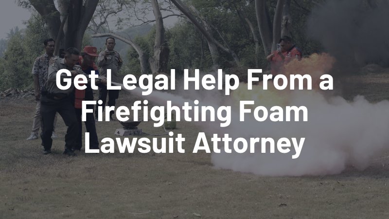 get legal help from a firefighting foam lawsuit attorney